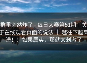 群里突然炸了 - 每日大赛第51期｜关于在线观看页面的说法 ｜ 越往下越离谱！！如果属实，那就太刺激了
