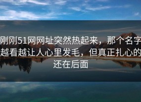 刚刚51网网址突然热起来，那个名字越看越让人心里发毛，但真正扎心的还在后面