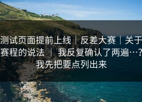 测试页面提前上线｜反差大赛｜关于赛程的说法 ｜ 我反复确认了两遍…？我先把要点列出来