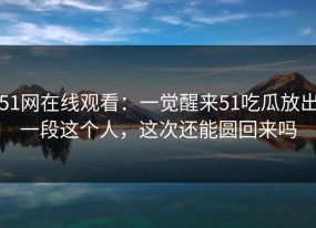 51网在线观看：一觉醒来51吃瓜放出一段这个人，这次还能圆回来吗