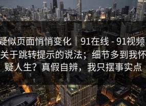 疑似页面悄悄变化｜91在线 - 91视频，关于跳转提示的说法；细节多到我怀疑人生？真假自辨，我只摆事实点