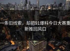 一条旧线索，却把91爆料今日大赛重新推回风口