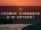 51吃瓜爆料网：这次情绪直接拉满，这一晚一出来气氛就变了