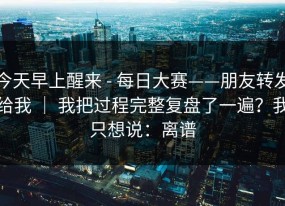 今天早上醒来 - 每日大赛——朋友转发给我 ｜ 我把过程完整复盘了一遍？我只想说：离谱