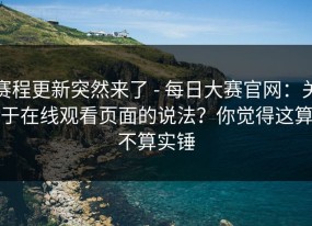 赛程更新突然来了 - 每日大赛官网：关于在线观看页面的说法？你觉得这算不算实锤