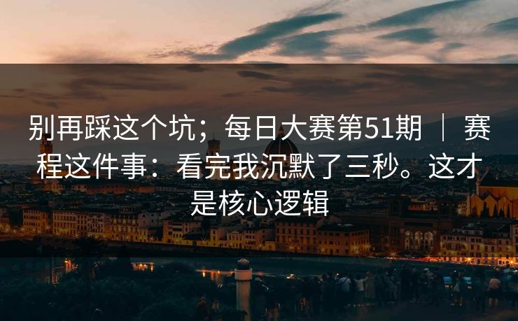 别再踩这个坑；每日大赛第51期 ｜ 赛程这件事：看完我沉默了三秒。这才是核心逻辑
