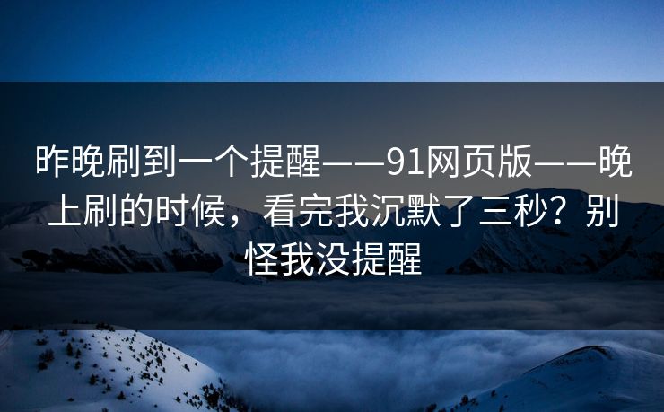 昨晚刷到一个提醒——91网页版——晚上刷的时候，看完我沉默了三秒？别怪我没提醒