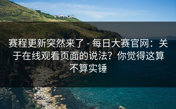 赛程更新突然来了 - 每日大赛官网：关于在线观看页面的说法？你觉得这算不算实锤