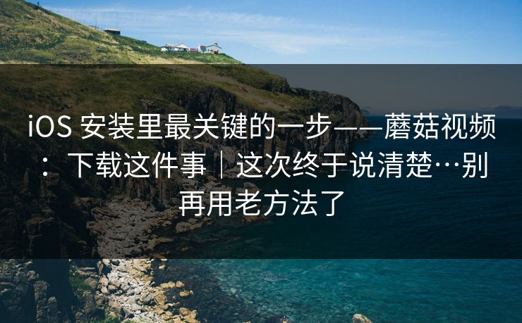 iOS 安装里最关键的一步——蘑菇视频：下载这件事｜这次终于说清楚…别再用老方法了