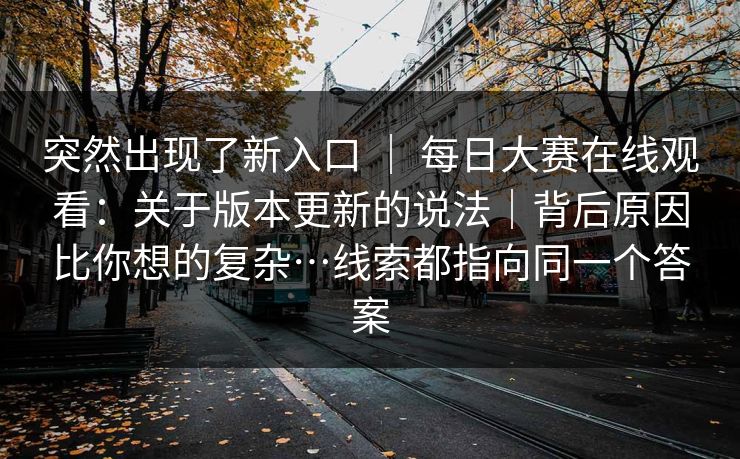 突然出现了新入口 ｜ 每日大赛在线观看：关于版本更新的说法｜背后原因比你想的复杂…线索都指向同一个答案