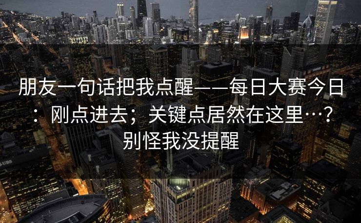 朋友一句话把我点醒——每日大赛今日：刚点进去；关键点居然在这里…？别怪我没提醒