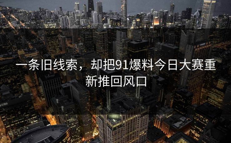 一条旧线索，却把91爆料今日大赛重新推回风口