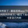 风向突然变了 - 蘑菇视频app下载 - 关于官网跳转的说法；越往下越离谱！大家自己判断