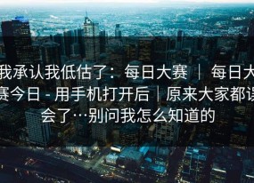 我承认我低估了：每日大赛 ｜ 每日大赛今日 - 用手机打开后｜原来大家都误会了…别问我怎么知道的