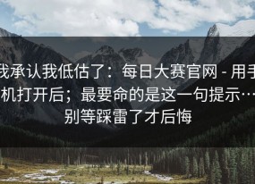 我承认我低估了：每日大赛官网 - 用手机打开后；最要命的是这一句提示…别等踩雷了才后悔