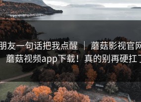 朋友一句话把我点醒 ｜ 蘑菇影视官网：蘑菇视频app下载！真的别再硬扛了