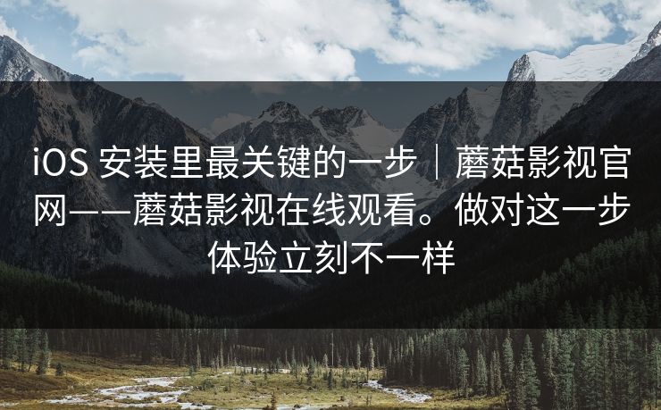 iOS 安装里最关键的一步｜蘑菇影视官网——蘑菇影视在线观看。做对这一步体验立刻不一样