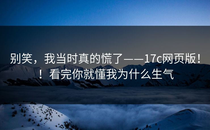 别笑,我当时真的慌了——17c网页版!!看完你就懂我为什么生气 别笑,我当时真的慌了——17c网页版!!看完你就懂我为什么生气