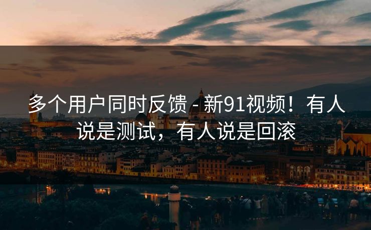 多个用户同时反馈 - 新91视频！有人说是测试，有人说是回滚