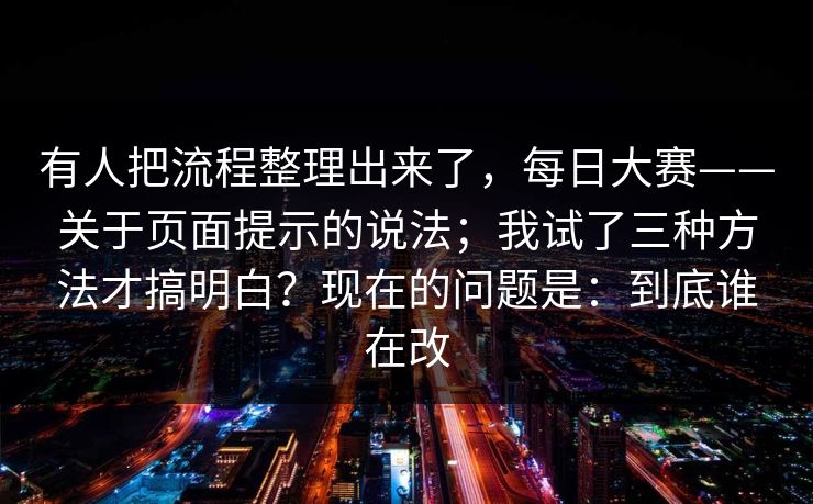 有人把流程整理出来了,每日大赛——关于页面提示的说法;我试了三种方法才搞明白?现在的问题是:到底谁在改 有人把流程整理出来了,每日大赛——关于页面提示的说法;我试了三种方法才搞明白?现在的问题是:到底谁在改
