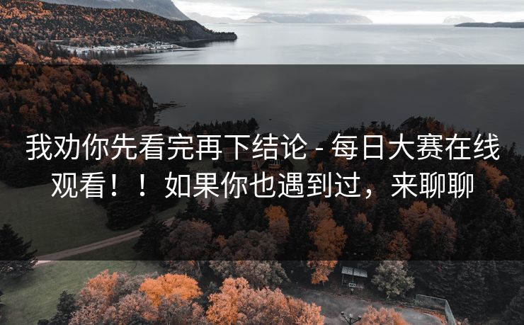 我劝你先看完再下结论 - 每日大赛在线观看!!如果你也遇到过,来聊聊 我劝你先看完再下结论 - 每日大赛在线观看!!如果你也遇到过,来聊聊