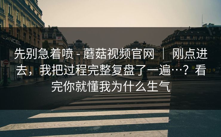 先别急着喷 - 蘑菇视频官网 | 刚点进去,我把过程完整复盘了一遍…?看完你就懂我为什么生气 先别急着喷 - 蘑菇视频官网 | 刚点进去,我把过程完整复盘了一遍…?看完你就懂我为什么生气