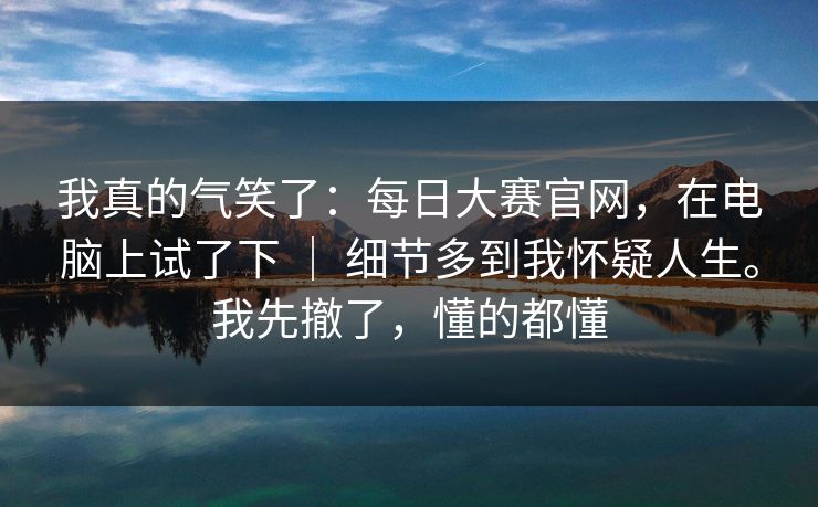 我真的气笑了:每日大赛官网,在电脑上试了下 | 细节多到我怀疑人生。我先撤了,懂的都懂 我真的气笑了:每日大赛官网,在电脑上试了下 | 细节多到我怀疑人生。我先撤了,懂的都懂