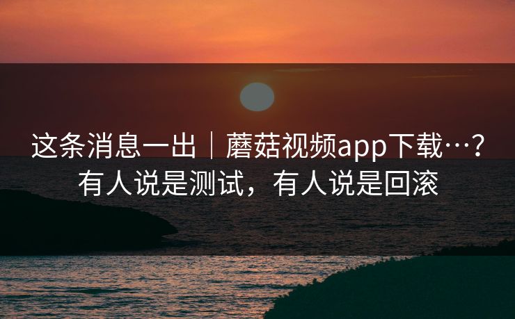 这条消息一出|蘑菇视频app下载…?有人说是测试,有人说是回滚 这条消息一出|蘑菇视频app下载…?有人说是测试,有人说是回滚