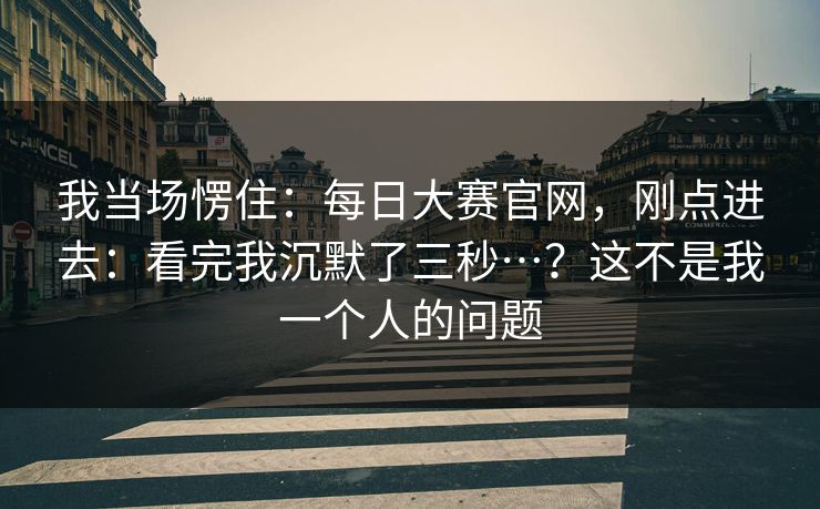 我当场愣住:每日大赛官网,刚点进去:看完我沉默了三秒…?这不是我一个人的问题 我当场愣住:每日大赛官网,刚点进去:看完我沉默了三秒…?这不是我一个人的问题