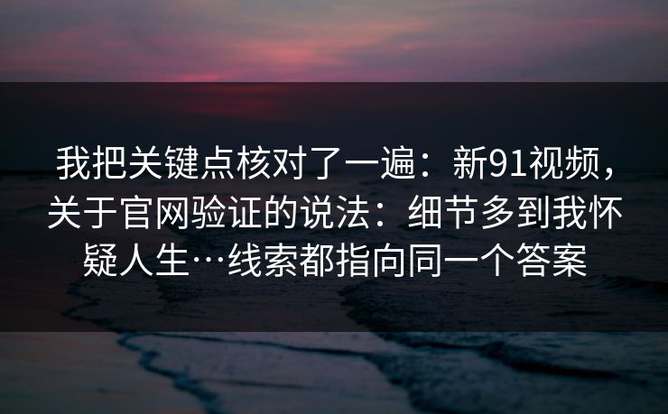我把关键点核对了一遍:新91视频,关于官网验证的说法:细节多到我怀疑人生…线索都指向同一个答案 我把关键点核对了一遍:新91视频,关于官网验证的说法:细节多到我怀疑人生…线索都指向同一个答案