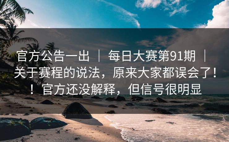 官方公告一出 ｜ 每日大赛第91期 ｜ 关于赛程的说法，原来大家都误会了！！官方还没解释，但信号很明显