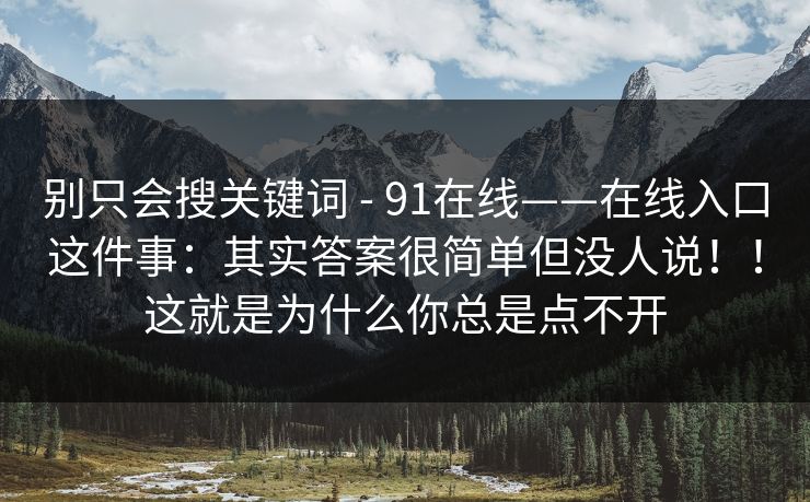 别只会搜关键词 - 91在线——在线入口这件事:其实答案很简单但没人说!!这就是为什么你总是点不开 别只会搜关键词 - 91在线——在线入口这件事:其实答案很简单但没人说!!这就是为什么你总是点不开