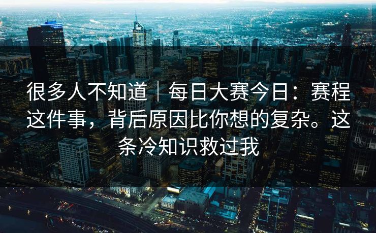 很多人不知道｜每日大赛今日：赛程这件事，背后原因比你想的复杂。这条冷知识救过我