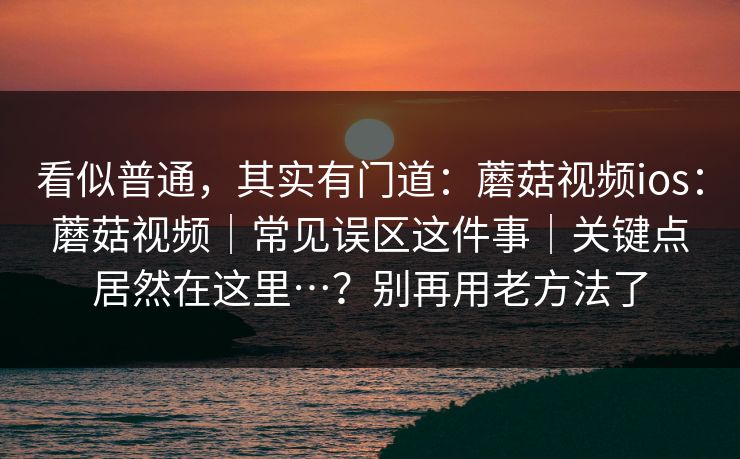 看似普通,其实有门道:蘑菇视频ios:蘑菇视频|常见误区这件事|关键点居然在这里…?别再用老方法了 看似普通,其实有门道:蘑菇视频ios:蘑菇视频|常见误区这件事|关键点居然在这里…?别再用老方法了