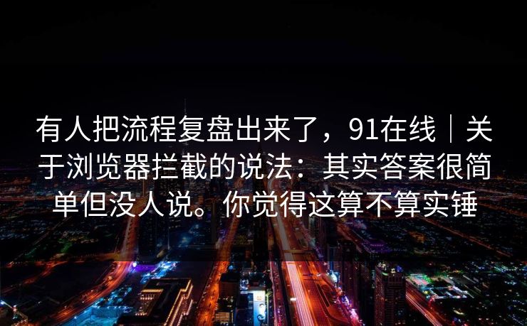 有人把流程复盘出来了，91在线｜关于浏览器拦截的说法：其实答案很简单但没人说。你觉得这算不算实锤