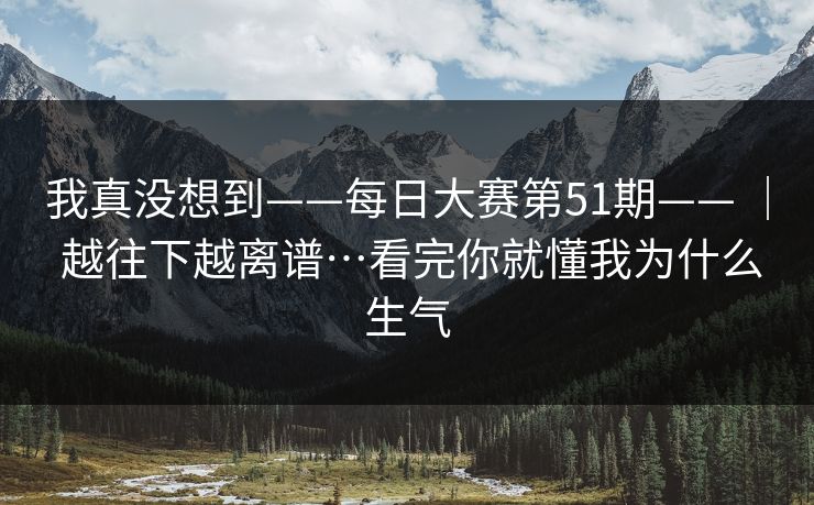 我真没想到——每日大赛第51期—— | 越往下越离谱…看完你就懂我为什么生气 我真没想到——每日大赛第51期—— | 越往下越离谱…看完你就懂我为什么生气