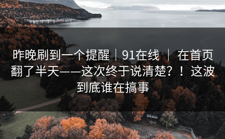 昨晚刷到一个提醒｜91在线 ｜ 在首页翻了半天——这次终于说清楚？！这波到底谁在搞事