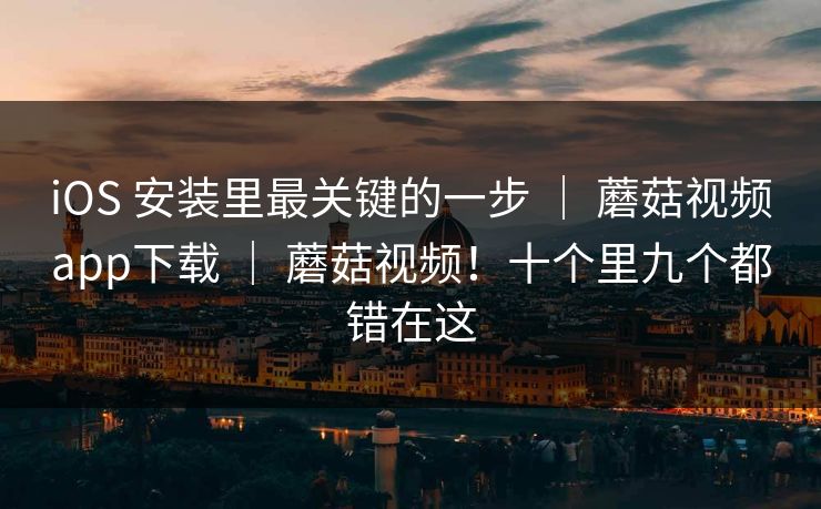iOS 安装里最关键的一步 | 蘑菇视频app下载 | 蘑菇视频!十个里九个都错在这 iOS 安装里最关键的一步 | 蘑菇视频app下载 | 蘑菇视频!十个里九个都错在这