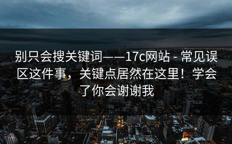 别只会搜关键词——17c网站 - 常见误区这件事，关键点居然在这里！学会了你会谢谢我