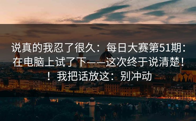 说真的我忍了很久：每日大赛第51期：在电脑上试了下——这次终于说清楚！！我把话放这：别冲动