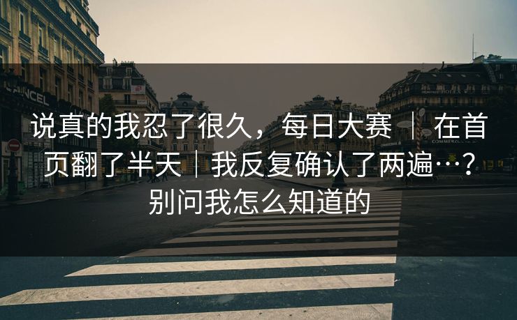 说真的我忍了很久，每日大赛 ｜ 在首页翻了半天｜我反复确认了两遍…？别问我怎么知道的